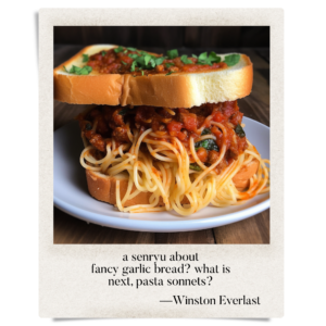 a senryu about / fancy garlic bread? what is / next, pasta sonnets?