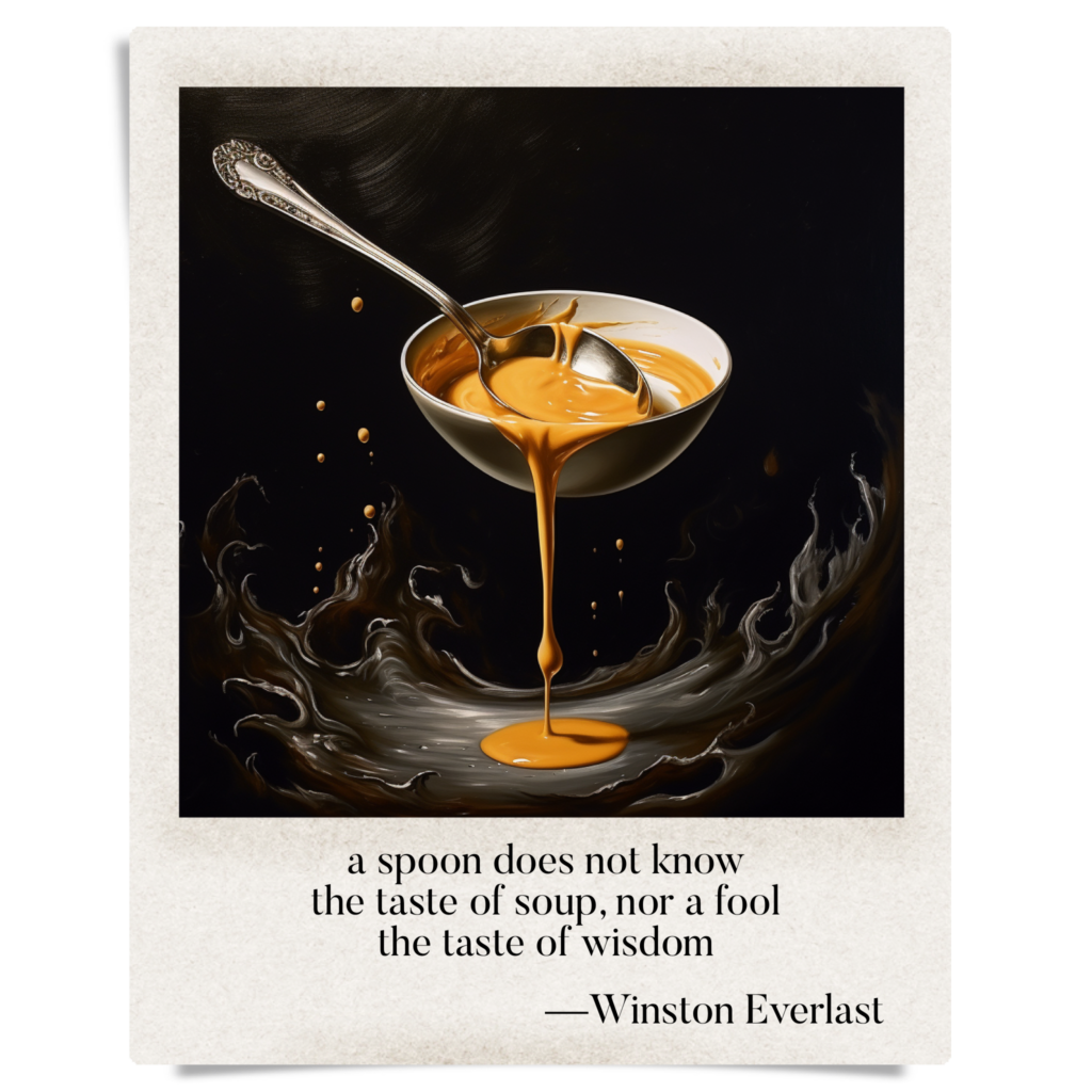 a spoon does not know / the taste of soup, nor a fool / the taste of wisdom — haiga by Winston Everlast