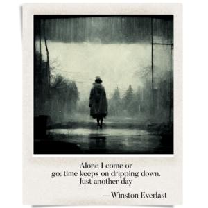Alone I come or / go; time keeps on dripping down / just another day