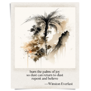 burn the palms of joy / so dust can return to dust / repent and believe