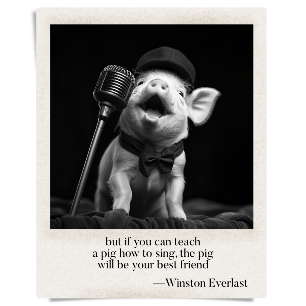 but if you can teach / a pig how to sing, the pig / will be your best friend — haiga by Winston Everlast