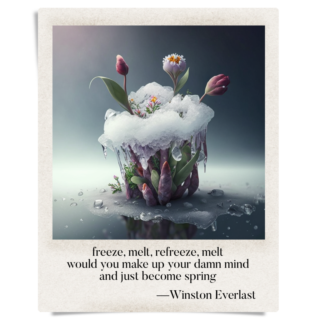 freeze, melt, refreeze, melt / would you make up your damn mind / and just become spring — haiga by Winston Everlast