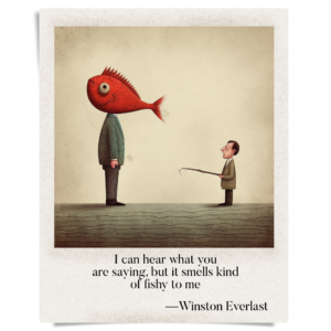 I can hear what you / are saying, but it smells kind / of fishy to me