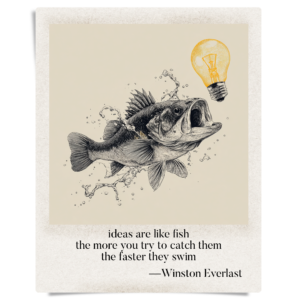 ideas are like fish / the more you try to catch them / the faster they swim