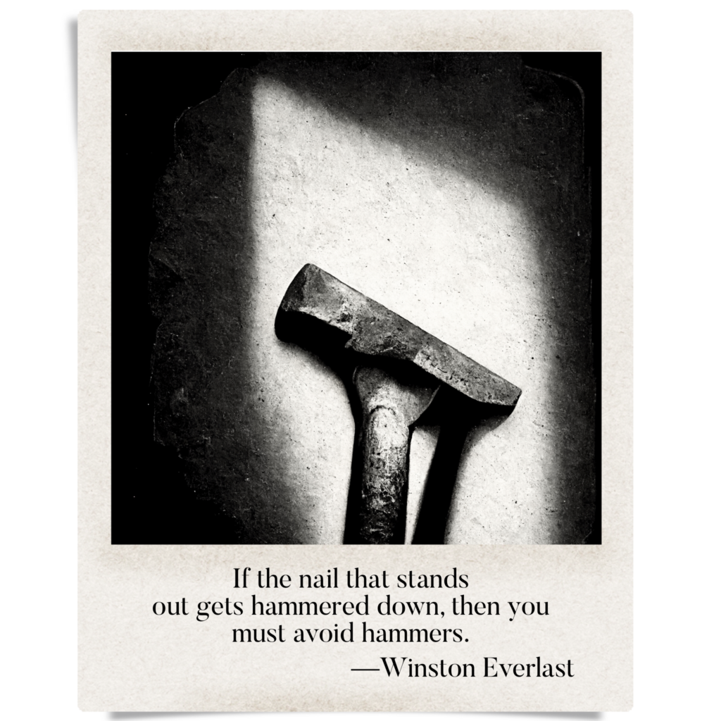 If the nail that stands / out gets hammered down, then you / must avoid hammers. — haiga by Winston Everlast