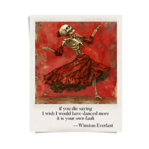 if you die saying / I wish I would have danced more / it is your own fault