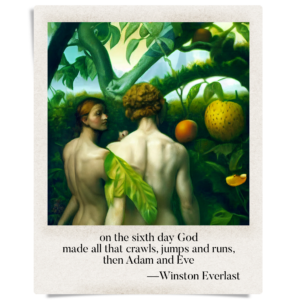 on the sixth day God / made all that crawls, jumps and runs, / then Adam and Eve
