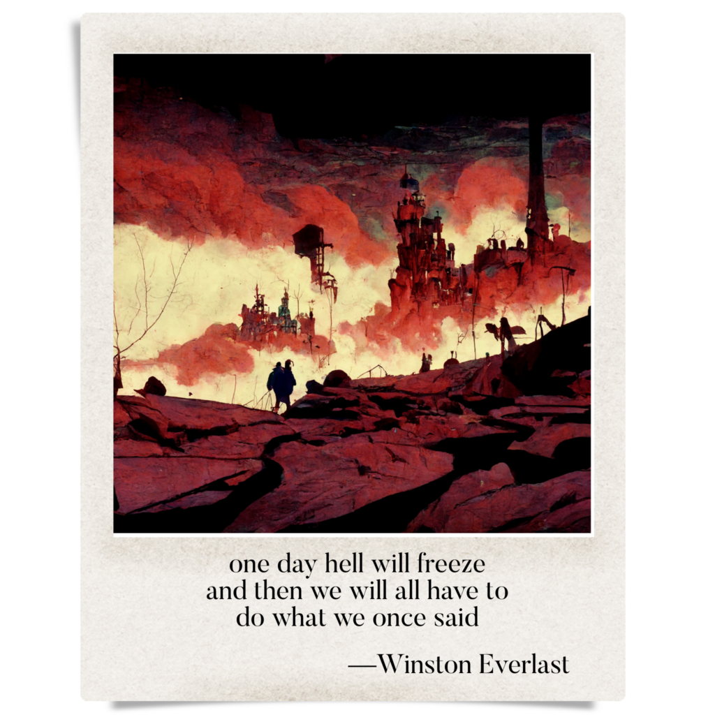 one day hell will freeze / and then we will all have to / do what we once said — haiga by Winston Everlast