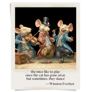 the mice like to play / once the cat has gone away / but sometimes, they dance