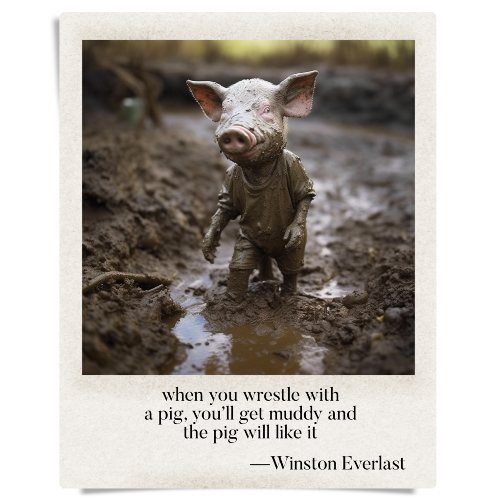 when you wrestle with / a pig, you'll get muddy and / the pig will like it — haiga by Winston Everlast
